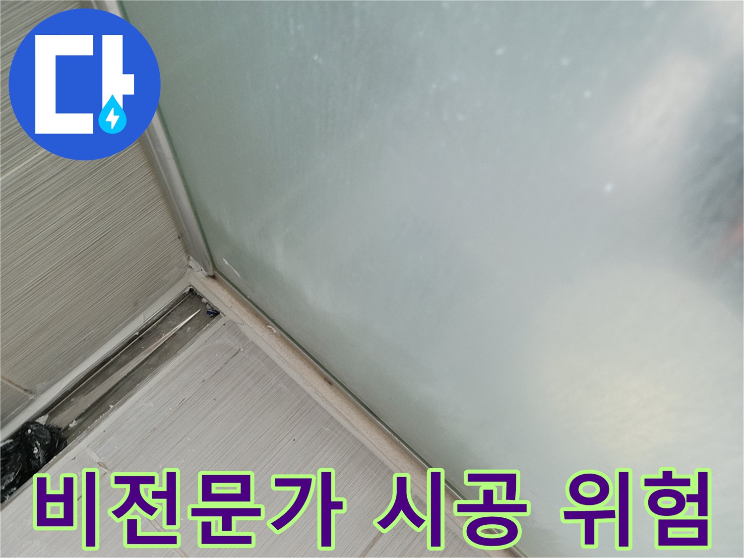 샤워부스 누수 - 비전문가 시공은 위험 - 엉성한 시공, 재발 우려